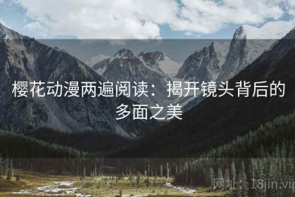 樱花动漫两遍阅读：揭开镜头背后的多面之美