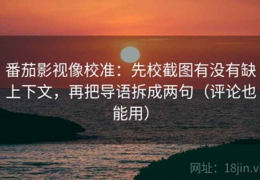 番茄影视像校准：先校截图有没有缺上下文，再把导语拆成两句（评论也能用）