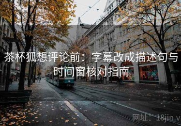 茶杯狐想评论前：字幕改成描述句与时间窗核对指南