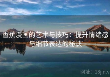 香蕉漫画的艺术与技巧：提升情绪感与细节表达的秘诀