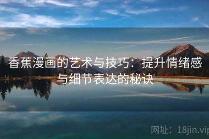 香蕉漫画的艺术与技巧：提升情绪感与细节表达的秘诀