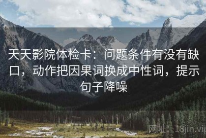 天天影院体检卡：问题条件有没有缺口，动作把因果词换成中性词，提示句子降噪
