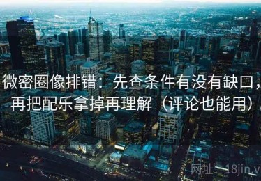 微密圈像排错：先查条件有没有缺口，再把配乐拿掉再理解（评论也能用）