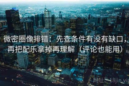 微密圈像排错：先查条件有没有缺口，再把配乐拿掉再理解（评论也能用）