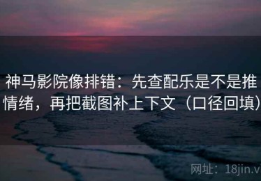 神马影院像排错：先查配乐是不是推情绪，再把截图补上下文（口径回填）