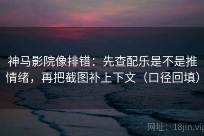 神马影院像排错：先查配乐是不是推情绪，再把截图补上下文（口径回填）