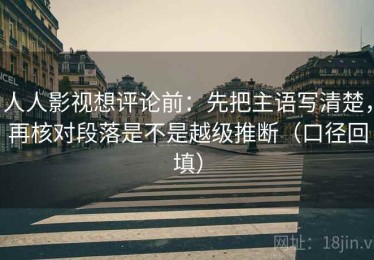 人人影视想评论前：先把主语写清楚，再核对段落是不是越级推断（口径回填）