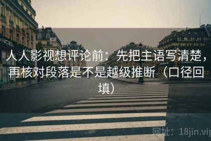人人影视想评论前：先把主语写清楚，再核对段落是不是越级推断（口径回填）