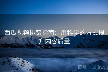 西瓜视频排错指南：用科学的方式提升内容质量