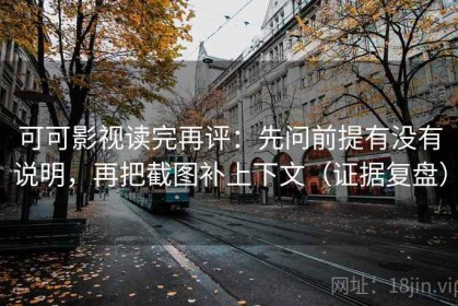 可可影视读完再评：先问前提有没有说明，再把截图补上下文（证据复盘）
