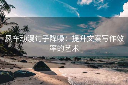风车动漫句子降噪：提升文案写作效率的艺术