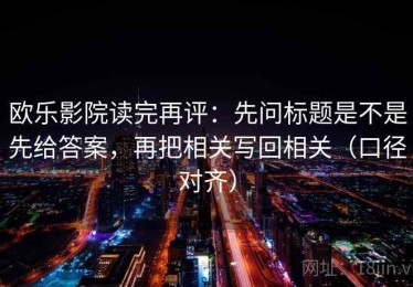 欧乐影院读完再评：先问标题是不是先给答案，再把相关写回相关（口径对齐）