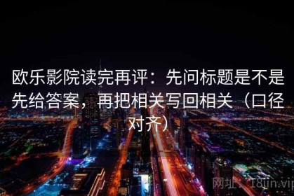 欧乐影院读完再评：先问标题是不是先给答案，再把相关写回相关（口径对齐）