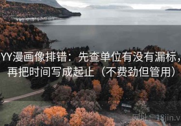 YY漫画像排错：先查单位有没有漏标，再把时间写成起止（不费劲但管用）