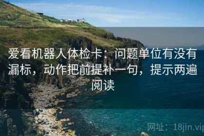 爱看机器人体检卡：问题单位有没有漏标，动作把前提补一句，提示两遍阅读