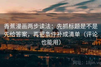 香蕉漫画两步读法：先抓标题是不是先给答案，再把条件补成清单（评论也能用）