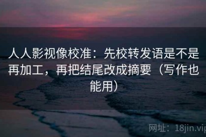 人人影视像校准：先校转发语是不是再加工，再把结尾改成摘要（写作也能用）