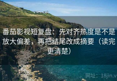 番茄影视短复盘：先对齐热度是不是放大偏差，再把结尾改成摘要（读完更清楚）