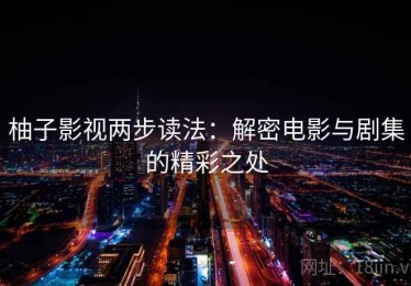 柚子影视两步读法：解密电影与剧集的精彩之处