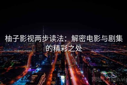 柚子影视两步读法：解密电影与剧集的精彩之处