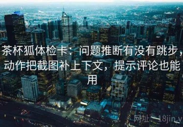 茶杯狐体检卡：问题推断有没有跳步，动作把截图补上下文，提示评论也能用