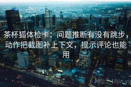 茶杯狐体检卡：问题推断有没有跳步，动作把截图补上下文，提示评论也能用