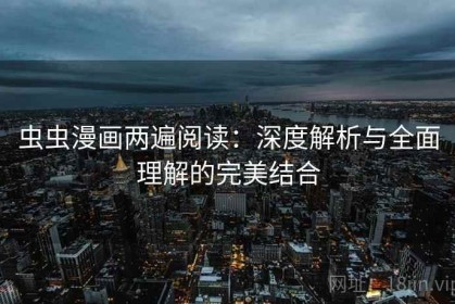 虫虫漫画两遍阅读：深度解析与全面理解的完美结合