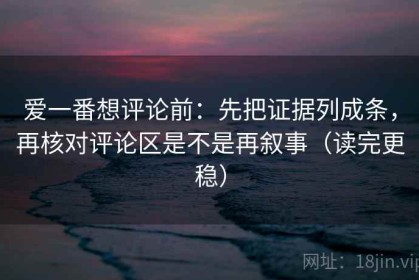 爱一番想评论前：先把证据列成条，再核对评论区是不是再叙事（读完更稳）