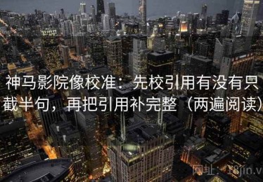 神马影院像校准：先校引用有没有只截半句，再把引用补完整（两遍阅读）