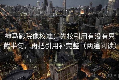 神马影院像校准：先校引用有没有只截半句，再把引用补完整（两遍阅读）