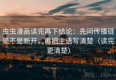 虫虫漫画读完再下结论：先问传播链是不是断开，再把主语写清楚（读完更清楚）