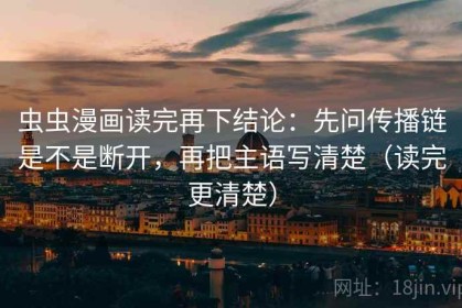 虫虫漫画读完再下结论：先问传播链是不是断开，再把主语写清楚（读完更清楚）