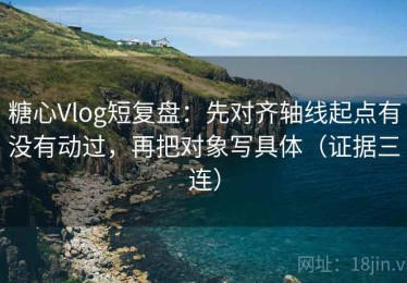 糖心Vlog短复盘：先对齐轴线起点有没有动过，再把对象写具体（证据三连）