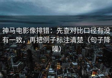 神马电影像排错：先查对比口径有没有一致，再把例子标注清楚（句子降噪）
