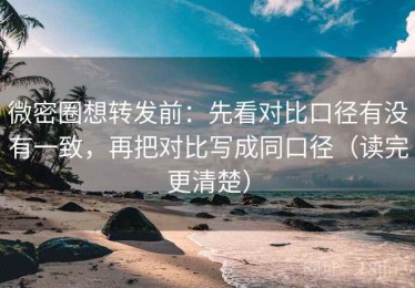 微密圈想转发前：先看对比口径有没有一致，再把对比写成同口径（读完更清楚）