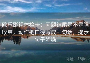 欧乐影视体检卡：问题结尾是不是强收束，动作把口径写成一句话，提示句子降噪