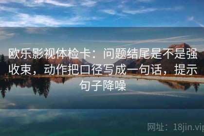 欧乐影视体检卡：问题结尾是不是强收束，动作把口径写成一句话，提示句子降噪