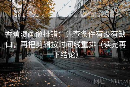 香蕉漫画像排错：先查条件有没有缺口，再把剪辑按时间线重排（读完再下结论）