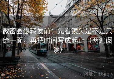 微密圈想转发前：先看镜头是不是只给一面，再把时间写成起止（两遍阅读）