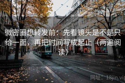 微密圈想转发前：先看镜头是不是只给一面，再把时间写成起止（两遍阅读）