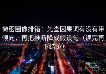 微密圈像排错：先查因果词有没有带倾向，再把推断降成假设句（读完再下结论）