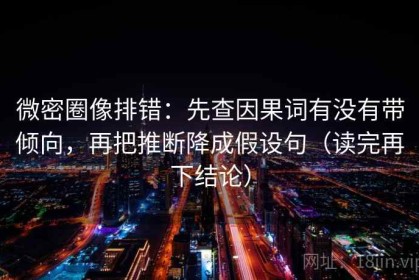 微密圈像排错：先查因果词有没有带倾向，再把推断降成假设句（读完再下结论）