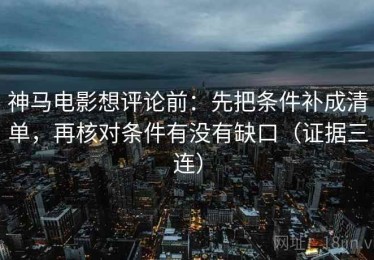 神马电影想评论前：先把条件补成清单，再核对条件有没有缺口（证据三连）