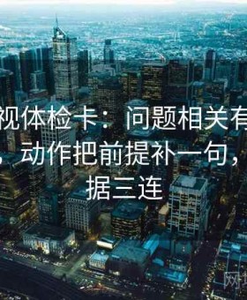 番茄影视体检卡：问题相关有没有写成因果，动作把前提补一句，提示证据三连