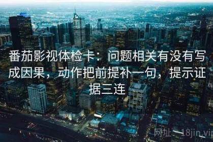 番茄影视体检卡：问题相关有没有写成因果，动作把前提补一句，提示证据三连