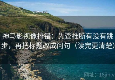 神马影视像排错：先查推断有没有跳步，再把标题改成问句（读完更清楚）