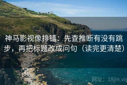 神马影视像排错：先查推断有没有跳步，再把标题改成问句（读完更清楚）