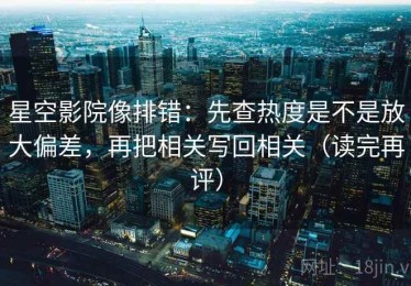 星空影院像排错：先查热度是不是放大偏差，再把相关写回相关（读完再评）
