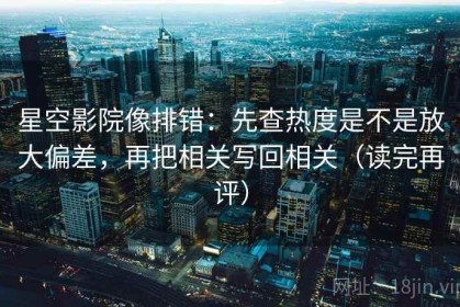 星空影院像排错：先查热度是不是放大偏差，再把相关写回相关（读完再评）