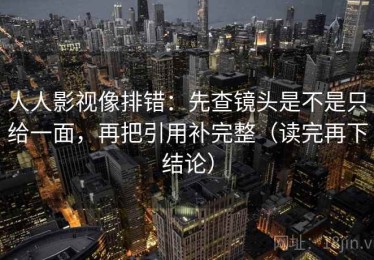 人人影视像排错：先查镜头是不是只给一面，再把引用补完整（读完再下结论）
